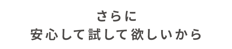 さらに安心して試してほしいから