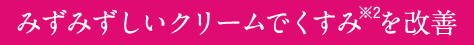 みずみずしいクリームでくすみ※2を改善